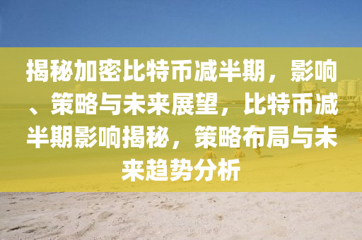 揭秘加密比特幣減半期，影響、策略與未來展望，比特幣減半期影響揭秘，策略布局與未來趨勢分析