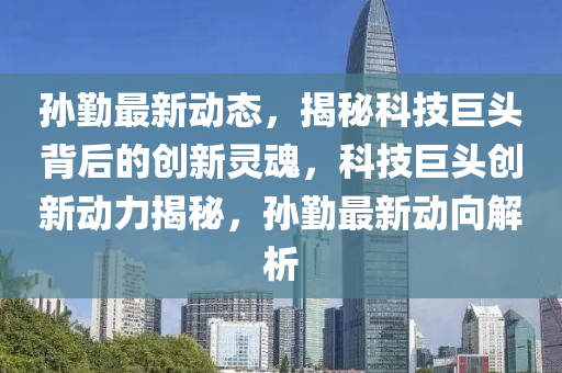 孫勤最新動態(tài)，揭秘科技巨頭背后的創(chuàng)新靈魂，科技巨頭創(chuàng)新動力揭秘，孫勤最新動向解析