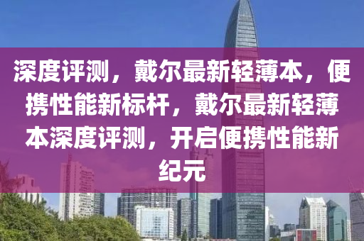 深度評(píng)測(cè)，戴爾最新輕薄本，便攜性能新標(biāo)桿，戴爾最新輕薄本深度評(píng)測(cè)，開啟便攜性能新紀(jì)元