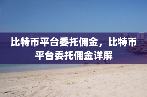 比特幣平臺委托傭金，比特幣平臺委托傭金詳解