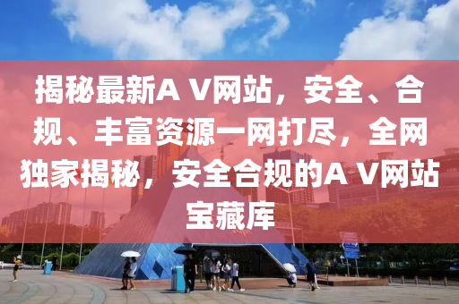 揭秘最新A V網(wǎng)站，安全、合規(guī)、豐富資源一網(wǎng)打盡，全網(wǎng)獨家揭秘，安全合規(guī)的A V網(wǎng)站寶藏庫