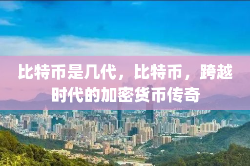 比特幣是幾代，比特幣，跨越時(shí)代的加密貨幣傳奇