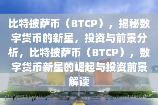 比特披薩幣（BTCP），揭秘數(shù)字貨幣的新星，投資與前景分析，比特披薩幣（BTCP），數(shù)字貨幣新星的崛起與投資前景解讀
