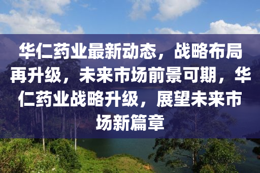 華仁藥業(yè)最新動態(tài)，戰(zhàn)略布局再升級，未來市場前景可期，華仁藥業(yè)戰(zhàn)略升級，展望未來市場新篇章