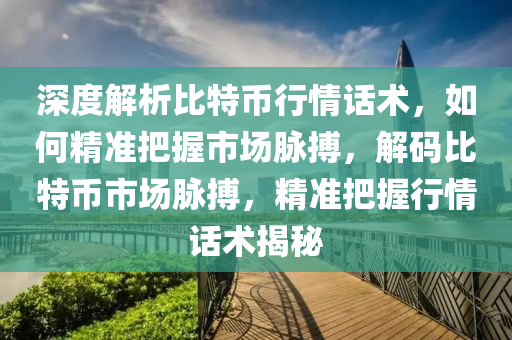 深度解析比特幣行情話術(shù)，如何精準把握市場脈搏，解碼比特幣市場脈搏，精準把握行情話術(shù)揭秘