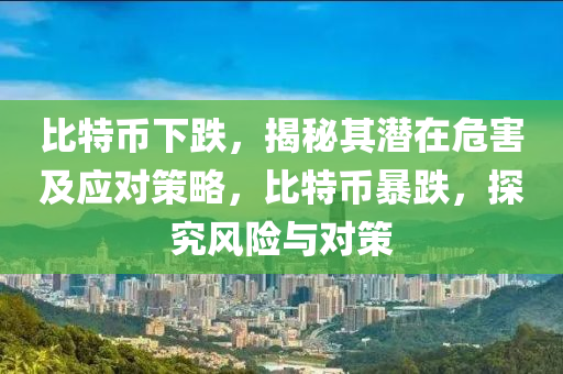 比特幣下跌，揭秘其潛在危害及應(yīng)對(duì)策略，比特幣暴跌，探究風(fēng)險(xiǎn)與對(duì)策