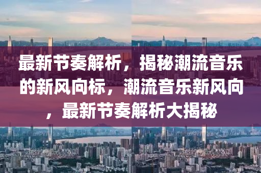 最新節(jié)奏解析，揭秘潮流音樂的新風向標，潮流音樂新風向，最新節(jié)奏解析大揭秘