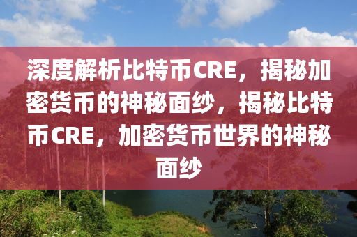 深度解析比特幣CRE，揭秘加密貨幣的神秘面紗，揭秘比特幣CRE，加密貨幣世界的神秘面紗