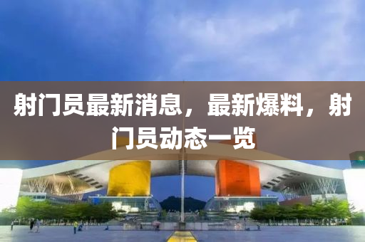 射門員最新消息，最新爆料，射門員動(dòng)態(tài)一覽