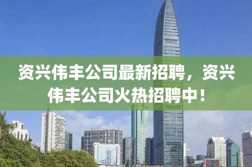 資興偉豐公司最新招聘，資興偉豐公司火熱招聘中！