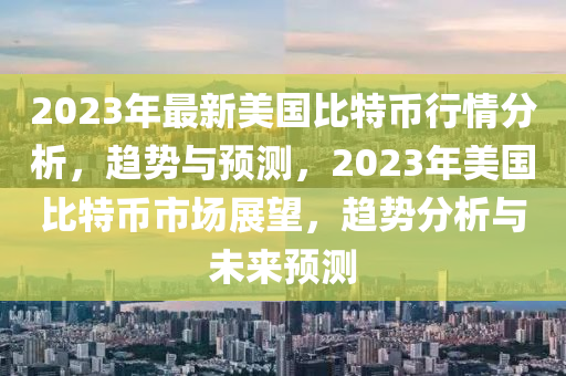2023年最新美國比特幣行情分析，趨勢與預測，2023年美國比特幣市場展望，趨勢分析與未來預測