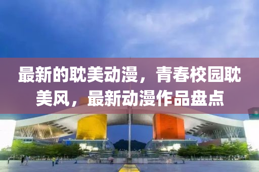 最新的耽美動漫，青春校園耽美風(fēng)，最新動漫作品盤點
