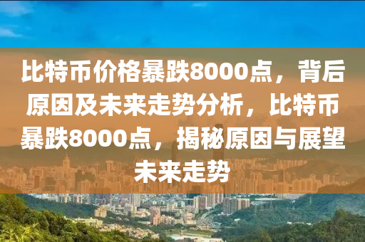 比特幣價格暴跌8000點，背后原因及未來走勢分析，比特幣暴跌8000點，揭秘原因與展望未來走勢