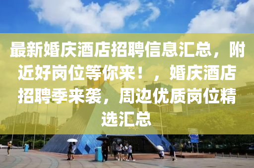 最新婚慶酒店招聘信息匯總，附近好崗位等你來！，婚慶酒店招聘季來襲，周邊優(yōu)質(zhì)崗位精選匯總