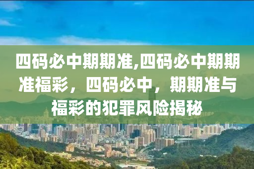 四碼必中期期準,四碼必中期期準福彩，四碼必中，期期準與福彩的犯罪風險揭秘