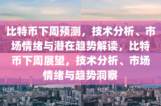比特幣下周預測，技術分析、市場情緒與潛在趨勢解讀，比特幣下周展望，技術分析、市場情緒與趨勢洞察