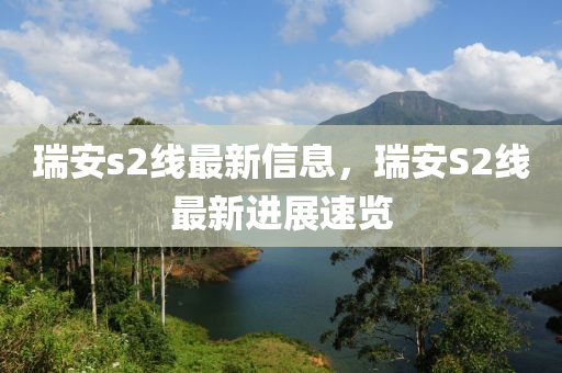 瑞安s2線最新信息，瑞安S2線最新進展速覽