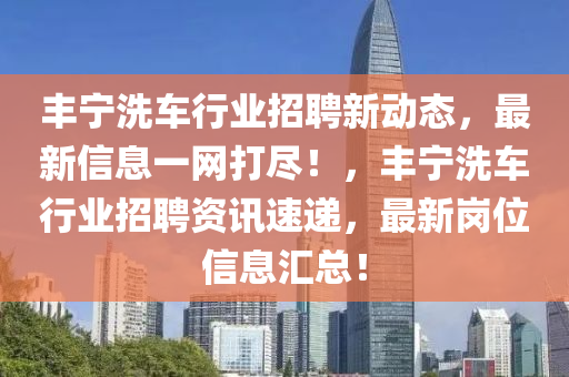 豐寧洗車行業(yè)招聘新動態(tài)，最新信息一網(wǎng)打盡！，豐寧洗車行業(yè)招聘資訊速遞，最新崗位信息匯總！