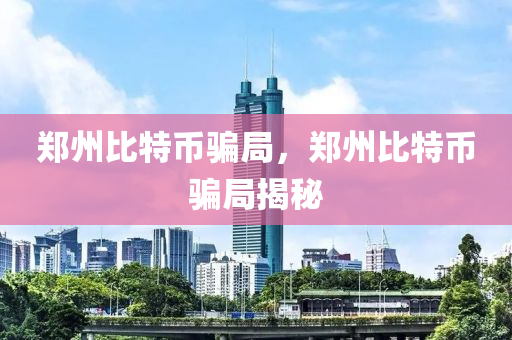 鄭州比特幣騙局，鄭州比特幣騙局揭秘