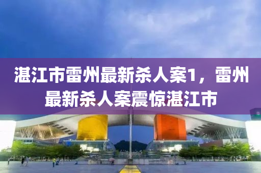湛江市雷州最新殺人案1，雷州最新殺人案震驚湛江市