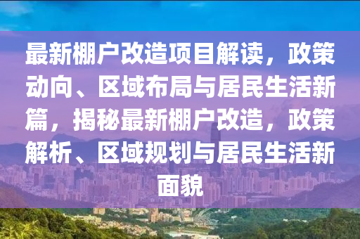 最新棚戶改造項(xiàng)目解讀，政策動(dòng)向、區(qū)域布局與居民生活新篇，揭秘最新棚戶改造，政策解析、區(qū)域規(guī)劃與居民生活新面貌