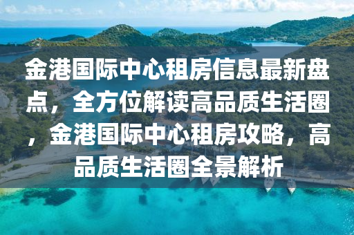 金港國(guó)際中心租房信息最新盤(pán)點(diǎn)，全方位解讀高品質(zhì)生活圈，金港國(guó)際中心租房攻略，高品質(zhì)生活圈全景解析