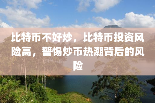 比特幣不好炒，比特幣投資風(fēng)險(xiǎn)高，警惕炒幣熱潮背后的風(fēng)險(xiǎn)