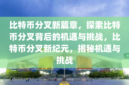 比特幣分叉新篇章，探索比特幣分叉背后的機遇與挑戰(zhàn)，比特幣分叉新紀元，揭秘機遇與挑戰(zhàn)