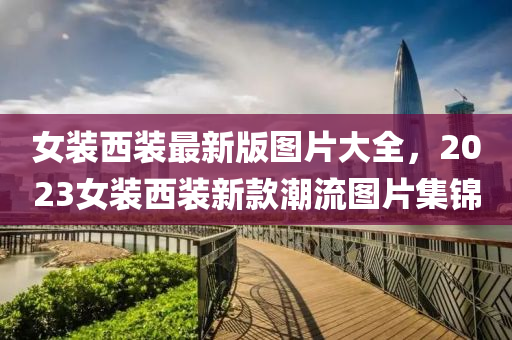 女裝西裝最新版圖片大全，2023女裝西裝新款潮流圖片集錦