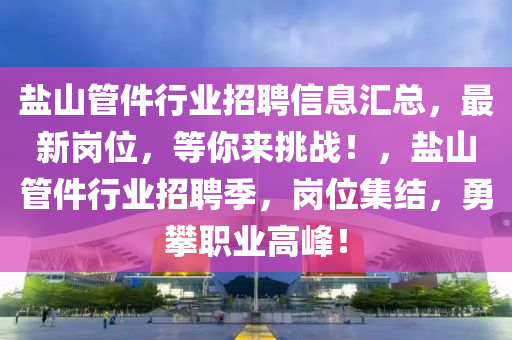 鹽山管件行業(yè)招聘信息匯總，最新崗位，等你來挑戰(zhàn)！，鹽山管件行業(yè)招聘季，崗位集結(jié)，勇攀職業(yè)高峰！