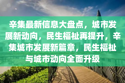 辛集最新信息大盤點，城市發(fā)展新動向，民生福祉再提升，辛集城市發(fā)展新篇章，民生福祉與城市動向全面升級