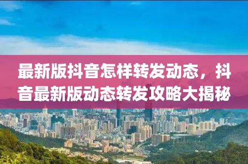 最新版抖音怎樣轉(zhuǎn)發(fā)動(dòng)態(tài)，抖音最新版動(dòng)態(tài)轉(zhuǎn)發(fā)攻略大揭秘