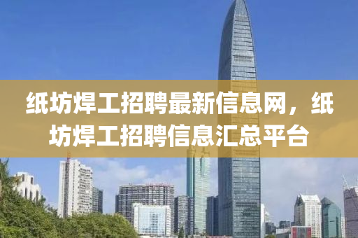 紙坊焊工招聘最新信息網(wǎng)，紙坊焊工招聘信息匯總平臺