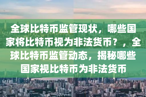 全球比特幣監(jiān)管現(xiàn)狀，哪些國家將比特幣視為非法貨幣？，全球比特幣監(jiān)管動態(tài)，揭秘哪些國家視比特幣為非法貨幣