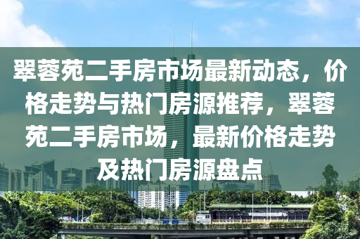 翠蓉苑二手房市場(chǎng)最新動(dòng)態(tài)，價(jià)格走勢(shì)與熱門房源推薦，翠蓉苑二手房市場(chǎng)，最新價(jià)格走勢(shì)及熱門房源盤點(diǎn)