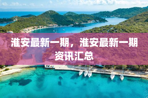 淮安最新一期，淮安最新一期資訊匯總
