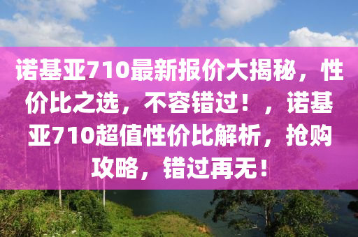 諾基亞710最新報價大揭秘，性價比之選，不容錯過！，諾基亞710超值性價比解析，搶購攻略，錯過再無！