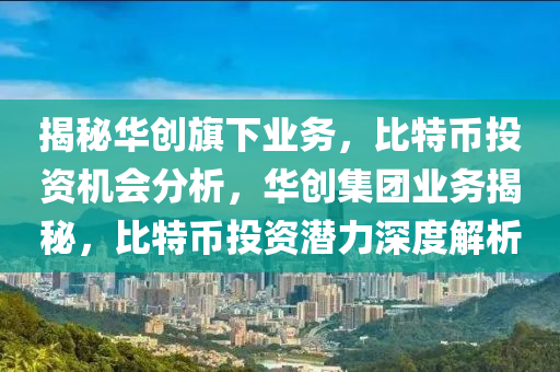 揭秘華創(chuàng)旗下業(yè)務(wù)，比特幣投資機(jī)會(huì)分析，華創(chuàng)集團(tuán)業(yè)務(wù)揭秘，比特幣投資潛力深度解析