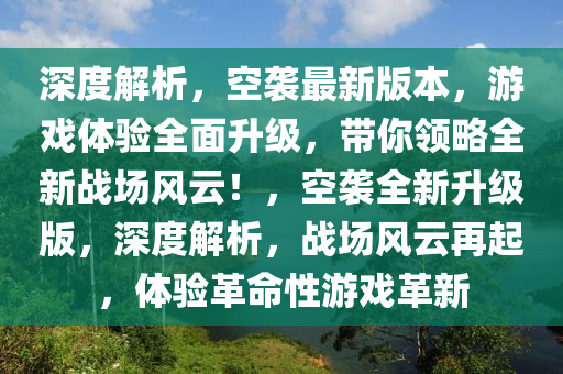 深度解析，空襲最新版本，游戲體驗(yàn)全面升級，帶你領(lǐng)略全新戰(zhàn)場風(fēng)云！，空襲全新升級版，深度解析，戰(zhàn)場風(fēng)云再起，體驗(yàn)革命性游戲革新