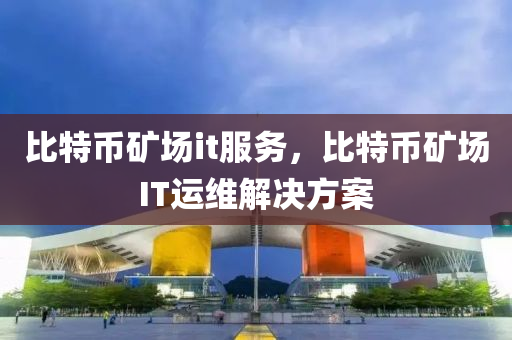比特幣礦場(chǎng)it服務(wù)，比特幣礦場(chǎng)IT運(yùn)維解決方案