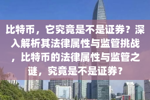 比特幣，它究竟是不是證券？深入解析其法律屬性與監(jiān)管挑戰(zhàn)，比特幣的法律屬性與監(jiān)管之謎，究竟是不是證券？