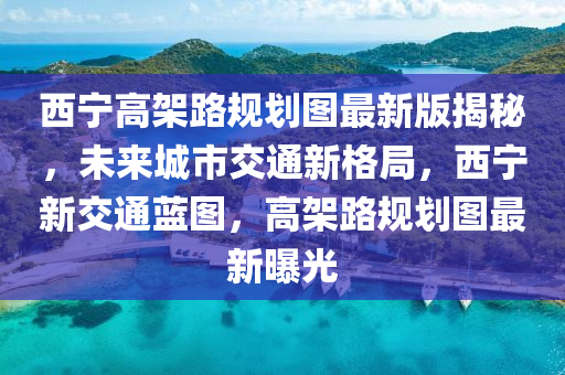 西寧高架路規(guī)劃圖最新版揭秘，未來城市交通新格局，西寧新交通藍圖，高架路規(guī)劃圖最新曝光