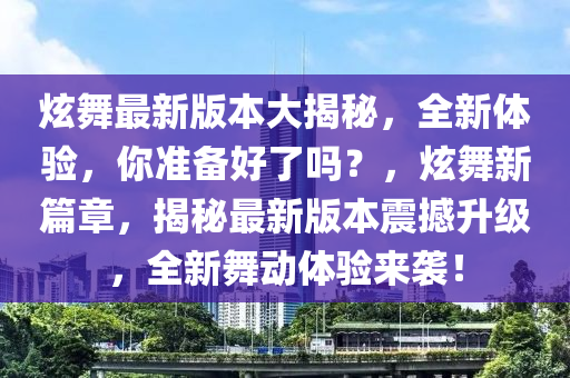 炫舞最新版本大揭秘，全新體驗，你準備好了嗎？，炫舞新篇章，揭秘最新版本震撼升級，全新舞動體驗來襲！