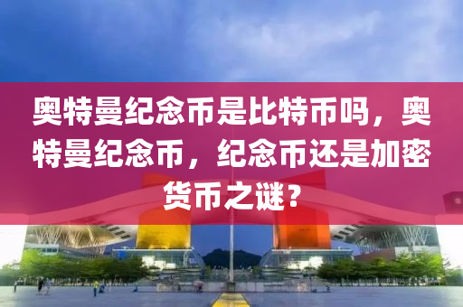 奧特曼紀念幣是比特幣嗎，奧特曼紀念幣，紀念幣還是加密貨幣之謎？