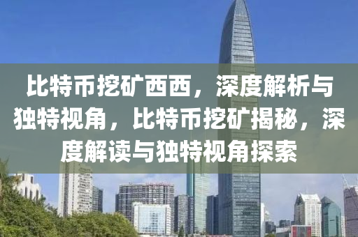 比特幣挖礦西西，深度解析與獨(dú)特視角，比特幣挖礦揭秘，深度解讀與獨(dú)特視角探索