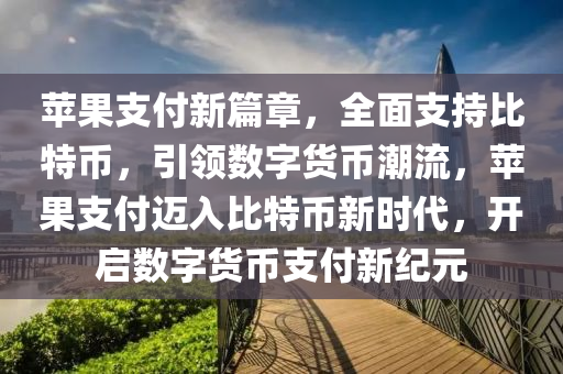 蘋果支付新篇章，全面支持比特幣，引領(lǐng)數(shù)字貨幣潮流，蘋果支付邁入比特幣新時代，開啟數(shù)字貨幣支付新紀(jì)元