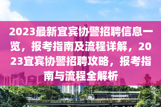 2023最新宜賓協(xié)警招聘信息一覽，報考指南及流程詳解，2023宜賓協(xié)警招聘攻略，報考指南與流程全解析