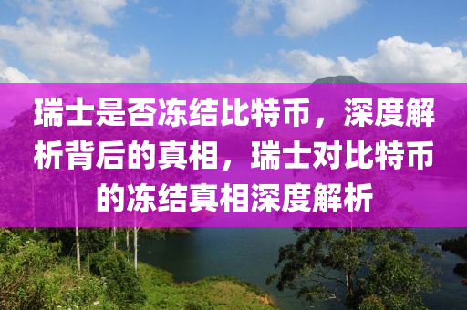 瑞士是否凍結(jié)比特幣，深度解析背后的真相，瑞士對比特幣的凍結(jié)真相深度解析