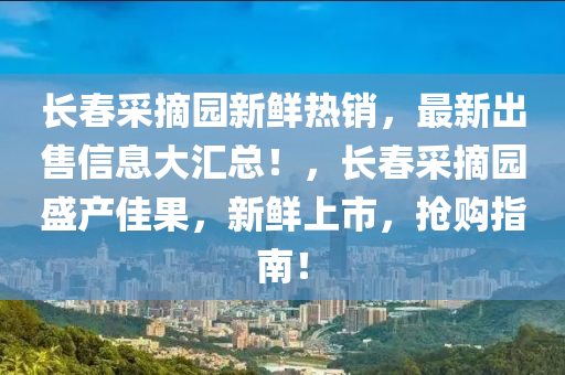 長春采摘園新鮮熱銷，最新出售信息大匯總！，長春采摘園盛產(chǎn)佳果，新鮮上市，搶購指南！