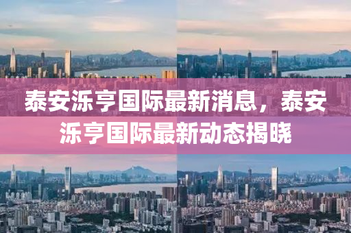 泰安濼亨國(guó)際最新消息，泰安濼亨國(guó)際最新動(dòng)態(tài)揭曉